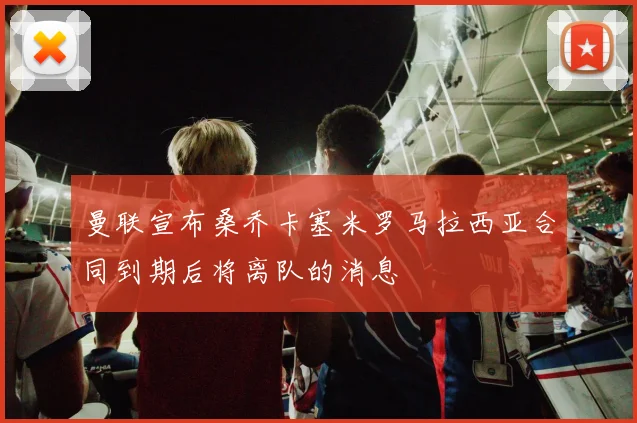 曼联宣布桑乔卡塞米罗马拉西亚合同到期后将离队的消息