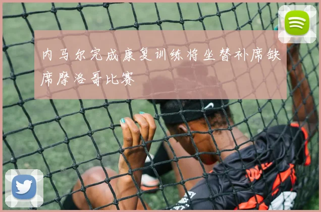 内马尔完成康复训练将坐替补席缺席摩洛哥比赛