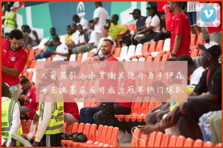 火箭若引入小贾谢泼德与马卡伊森海王换墨菲或将成为冠军热门球队