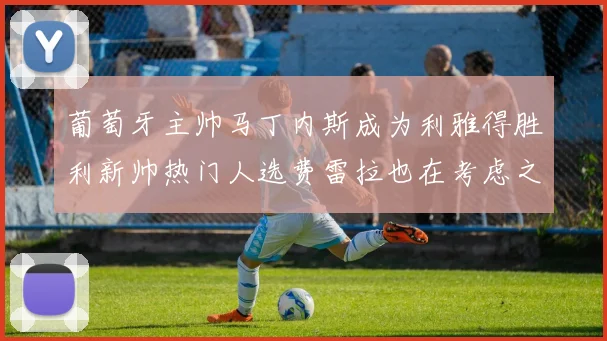 葡萄牙主帅马丁内斯成为利雅得胜利新帅热门人选费雷拉也在考虑之中