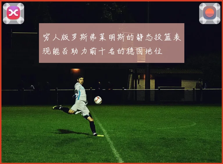穷人版罗斯弗莱明斯的静态投篮表现能否助力前十名的稳固地位