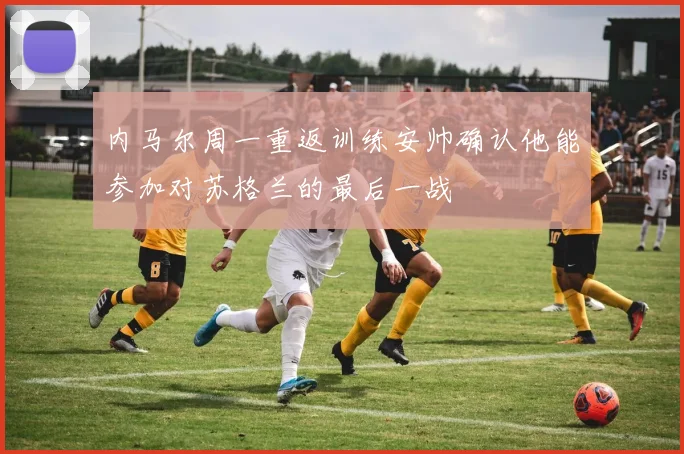 内马尔周一重返训练安帅确认他能参加对苏格兰的最后一战