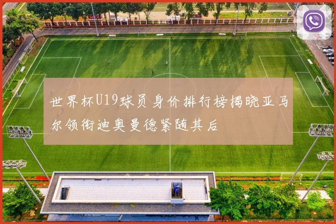 世界杯U19球员身价排行榜揭晓亚马尔领衔迪奥曼德紧随其后