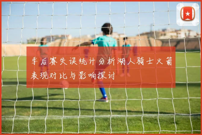 季后赛失误统计分析湖人骑士火箭表现对比与影响探讨