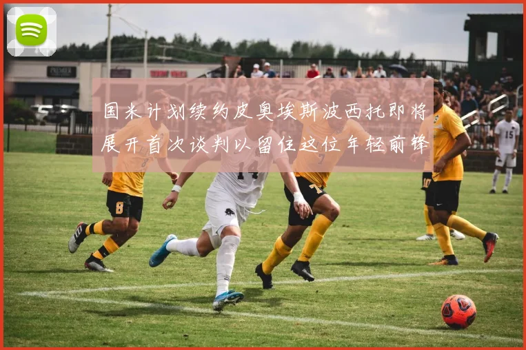 国米计划续约皮奥埃斯波西托即将展开首次谈判以留住这位年轻前锋