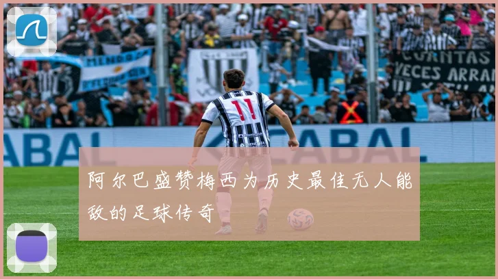 阿尔巴盛赞梅西为历史最佳无人能敌的足球传奇