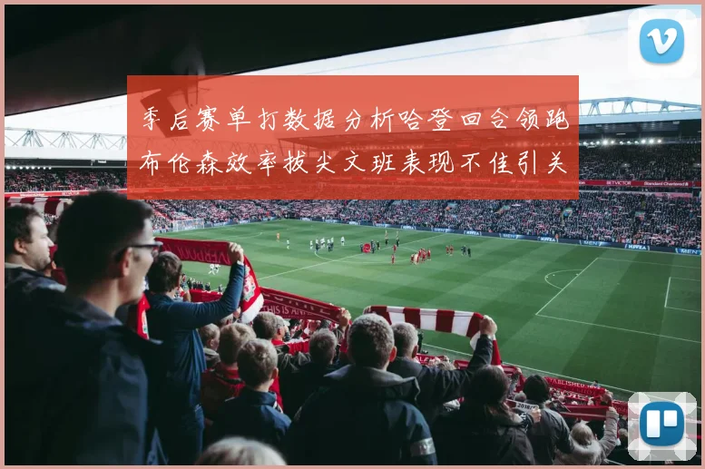 季后赛单打数据分析哈登回合领跑布伦森效率拔尖文班表现不佳引关注