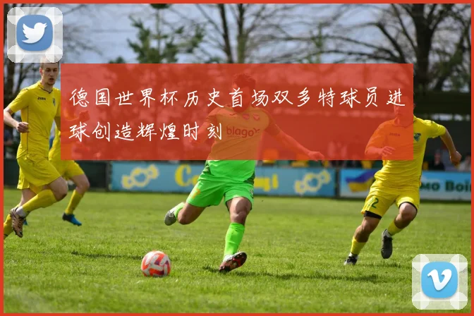 德国世界杯历史首场双多特球员进球创造辉煌时刻