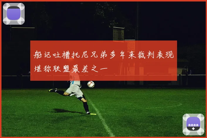 船记吐槽托尼兄弟多年来裁判表现堪称联盟最差之一
