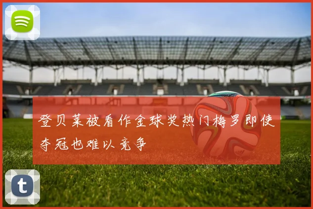 登贝莱被看作金球奖热门梅罗即使夺冠也难以竞争