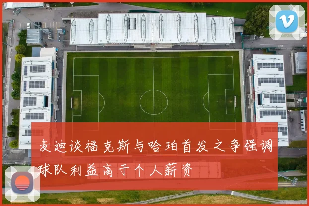 麦迪谈福克斯与哈珀首发之争强调球队利益高于个人薪资